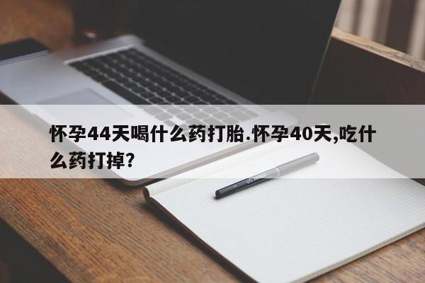 网上米非米索在线购买怀孕44天喝什么药打胎.怀孕40天,吃什么药打掉？