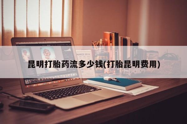 网上米非米索在线购买昆明打胎药流多少钱(打胎昆明费用)