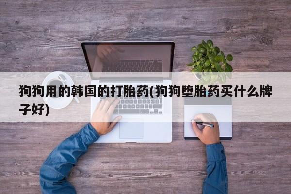 网上米非米索在线购买狗狗用的韩国的打胎药(狗狗堕胎药买什么牌子好)
