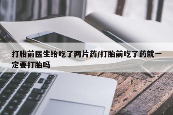 网上米非米索在线购买打胎前医生给吃了两片药/打胎前吃了药就一定要打胎吗