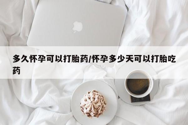 网上米非米索在线购买多久怀孕可以打胎药/怀孕多少天可以打胎吃药