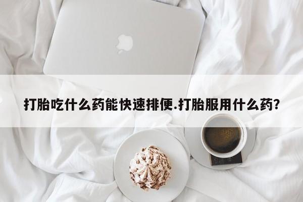 网上米非米索在线购买打胎吃什么药能快速排便.打胎服用什么药？