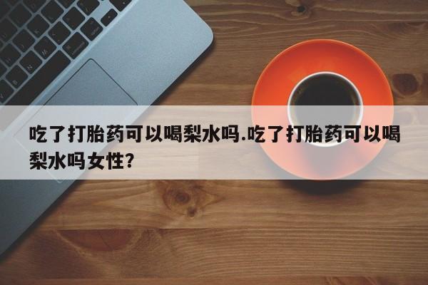 网上米非米索在线购买吃了打胎药可以喝梨水吗.吃了打胎药可以喝梨水吗女性？