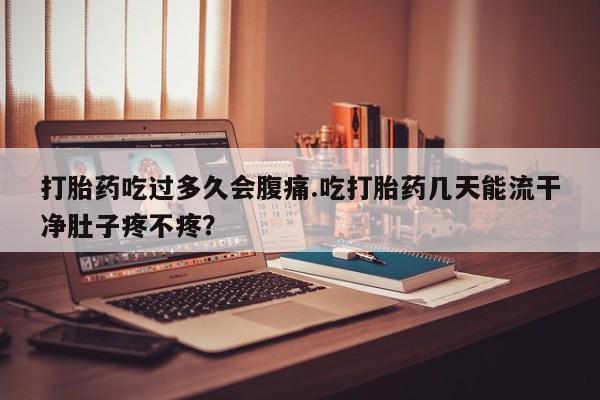 网上米非米索在线购买打胎药吃过多久会腹痛.吃打胎药几天能流干净肚子疼不疼？