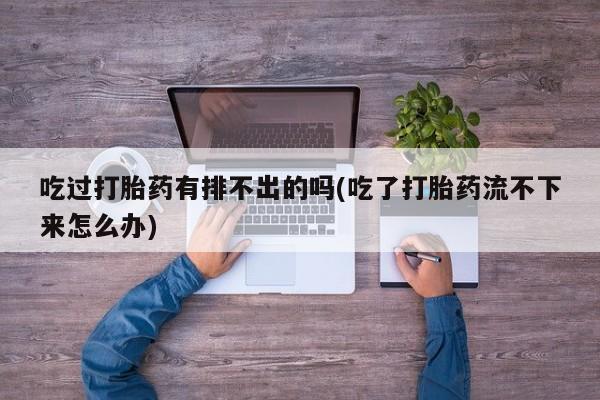 网上米非米索在线购买吃过打胎药有排不出的吗(吃了打胎药流不下来怎么办)