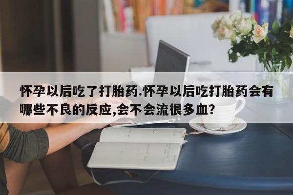 网上米非米索在线购买怀孕以后吃了打胎药.怀孕以后吃打胎药会有哪些不良的反应,会不会流很多血？