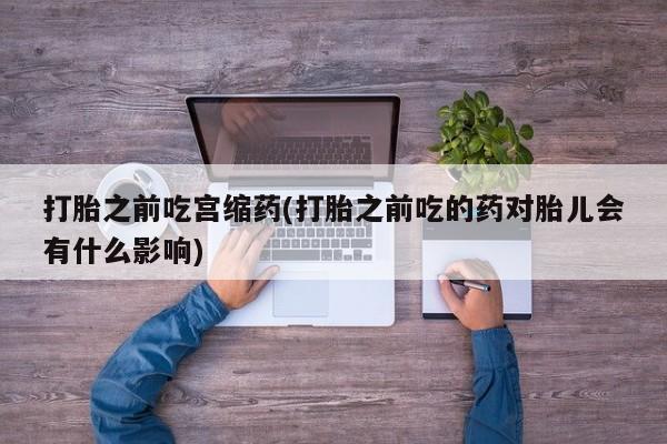 网上米非米索在线购买打胎之前吃宫缩药(打胎之前吃的药对胎儿会有什么影响)
