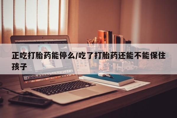 网上米非米索在线购买正吃打胎药能停么/吃了打胎药还能不能保住孩子