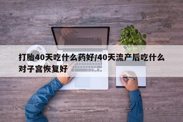 网上米非米索在线购买打胎40天吃什么药好/40天流产后吃什么对子宫恢复好