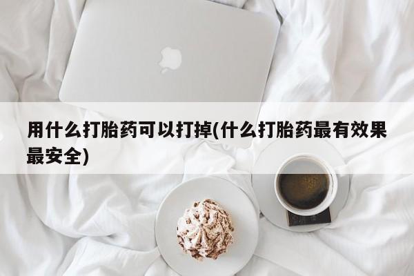 网上米非米索在线购买用什么打胎药可以打掉(什么打胎药最有效果最安全)
