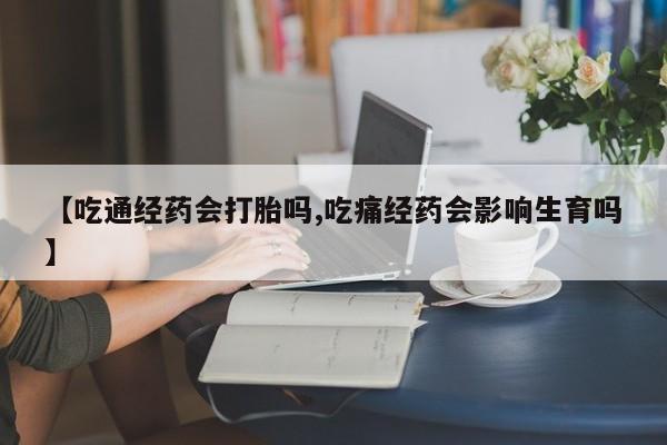 网上米非米索在线购买【吃通经药会打胎吗,吃痛经药会影响生育吗】
