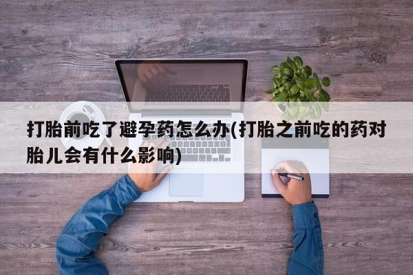 网上米非米索在线购买打胎前吃了避孕药怎么办(打胎之前吃的药对胎儿会有什么影响)