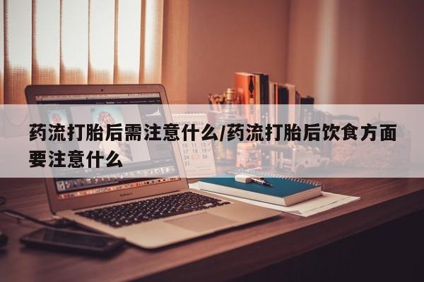 网上米非米索在线购买药流打胎后需注意什么/药流打胎后饮食方面要注意什么