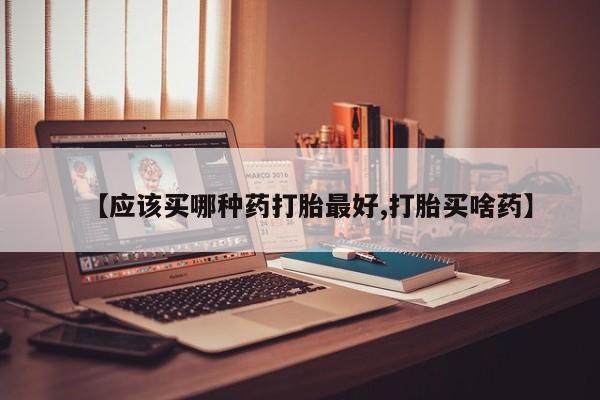 网上米非米索在线购买【应该买哪种药打胎最好,打胎买啥药】