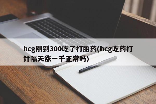 网上米非米索在线购买hcg刚到300吃了打胎药(hcg吃药打针隔天涨一千正常吗)