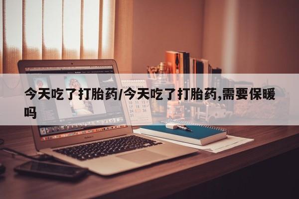 网上米非米索在线购买今天吃了打胎药/今天吃了打胎药,需要保暖吗