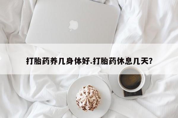 网上米非米索在线购买打胎药养几身体好.打胎药休息几天？