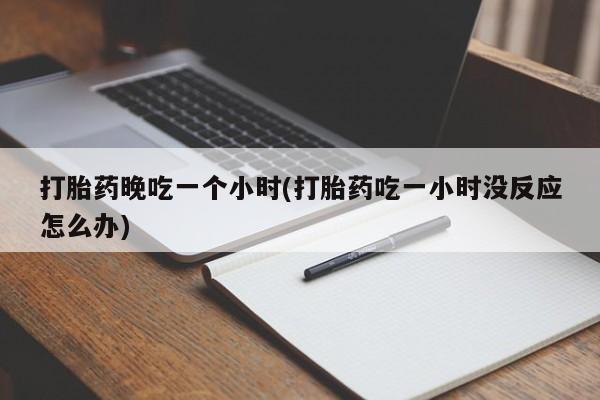 网上米非米索在线购买打胎药晚吃一个小时(打胎药吃一小时没反应怎么办)