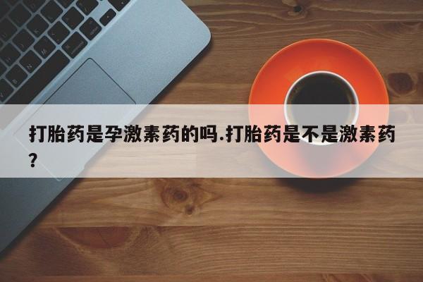 网上米非米索在线购买打胎药是孕激素药的吗.打胎药是不是激素药？
