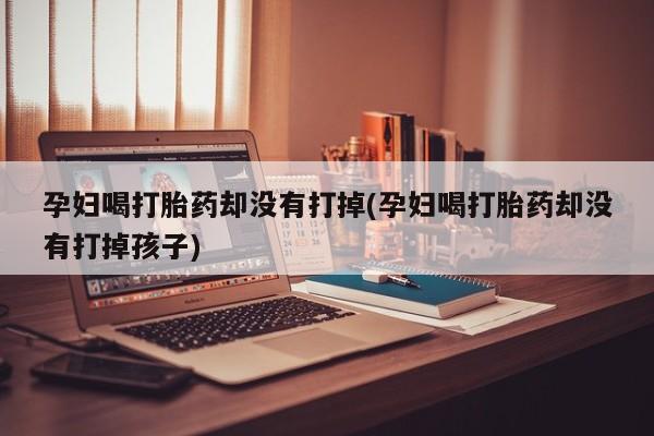 网上米非米索在线购买孕妇喝打胎药却没有打掉(孕妇喝打胎药却没有打掉孩子)
