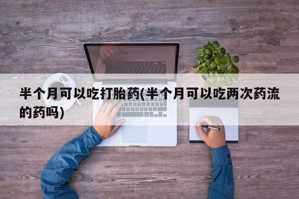 网上米非米索在线购买半个月可以吃打胎药(半个月可以吃两次药流的药吗)