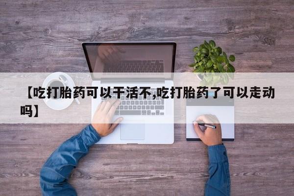 网上米非米索在线购买【吃打胎药可以干活不,吃打胎药了可以走动吗】