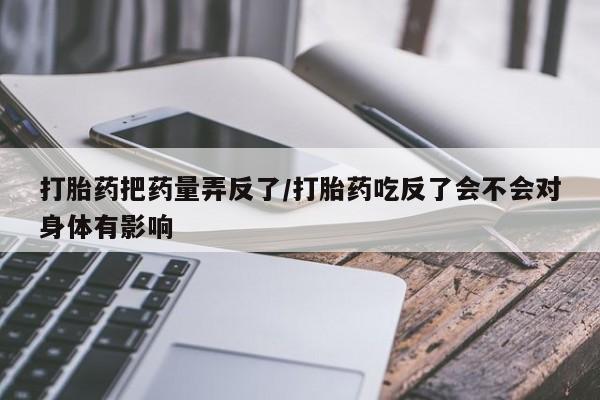 网上米非米索在线购买打胎药把药量弄反了/打胎药吃反了会不会对身体有影响