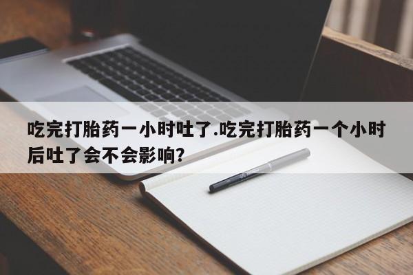 网上米非米索在线购买吃完打胎药一小时吐了.吃完打胎药一个小时后吐了会不会影响？