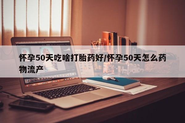 网上米非米索在线购买怀孕50天吃啥打胎药好/怀孕50天怎么药物流产