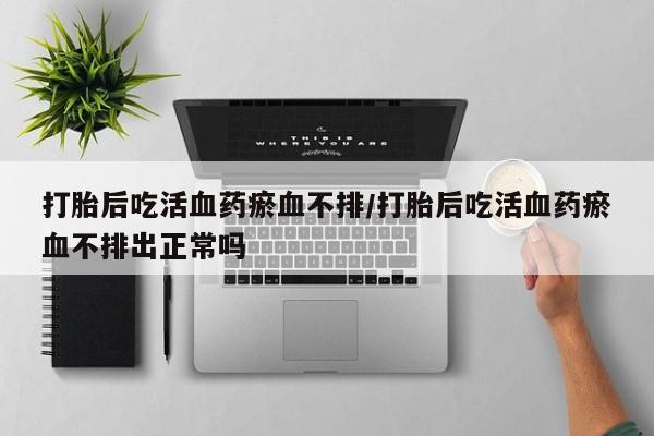 网上米非米索在线购买打胎后吃活血药瘀血不排/打胎后吃活血药瘀血不排出正常吗