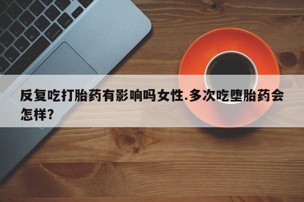 网上米非米索在线购买反复吃打胎药有影响吗女性.多次吃堕胎药会怎样？