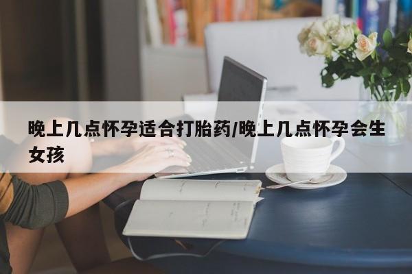 网上米非米索在线购买晚上几点怀孕适合打胎药/晚上几点怀孕会生女孩