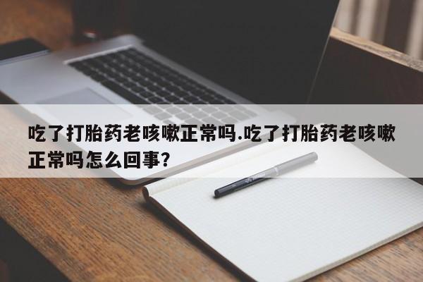 网上米非米索在线购买吃了打胎药老咳嗽正常吗.吃了打胎药老咳嗽正常吗怎么回事？