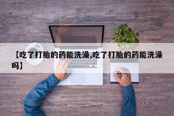 网上米非米索在线购买【吃了打胎的药能洗澡,吃了打胎的药能洗澡吗】