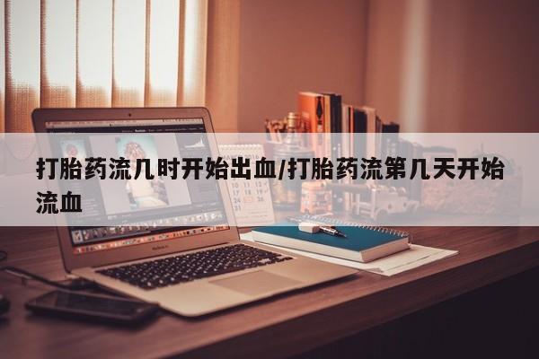网上米非米索在线购买打胎药流几时开始出血/打胎药流第几天开始流血