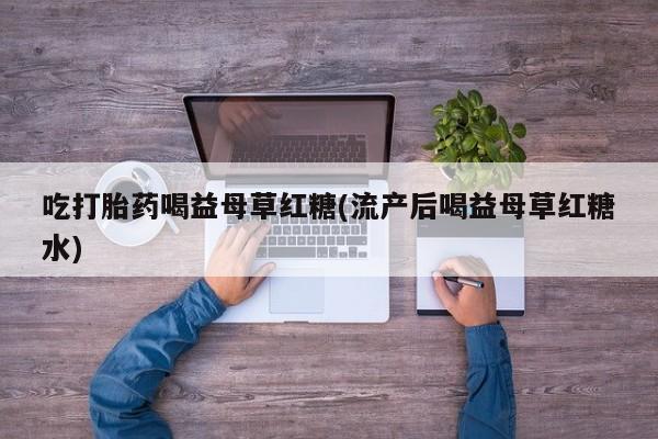 网上米非米索在线购买吃打胎药喝益母草红糖(流产后喝益母草红糖水)