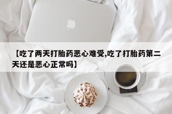 网上米非米索在线购买【吃了两天打胎药恶心难受,吃了打胎药第二天还是恶心正常吗】