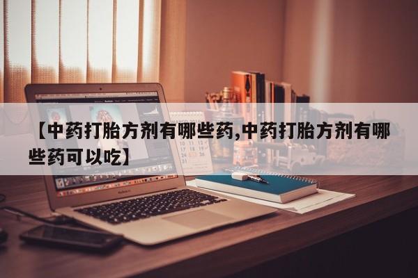 网上米非米索在线购买【中药打胎方剂有哪些药,中药打胎方剂有哪些药可以吃】