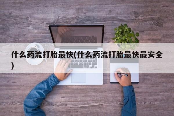 网上米非米索在线购买什么药流打胎最快(什么药流打胎最快最安全)