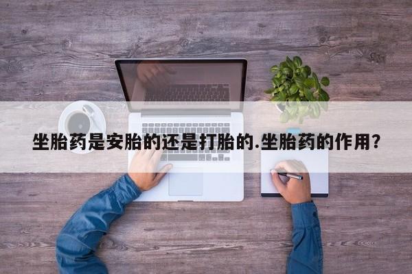 网上米非米索在线购买坐胎药是安胎的还是打胎的.坐胎药的作用？
