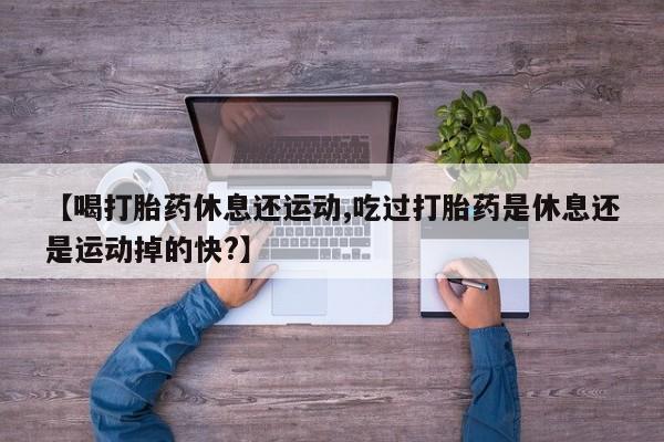 网上米非米索在线购买【喝打胎药休息还运动,吃过打胎药是休息还是运动掉的快?】