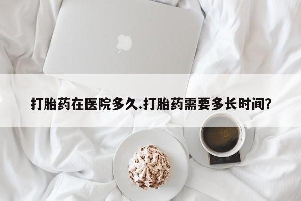 网上米非米索在线购买打胎药在医院多久.打胎药需要多长时间？
