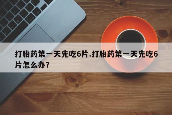 网上米非米索在线购买打胎药第一天先吃6片.打胎药第一天先吃6片怎么办？