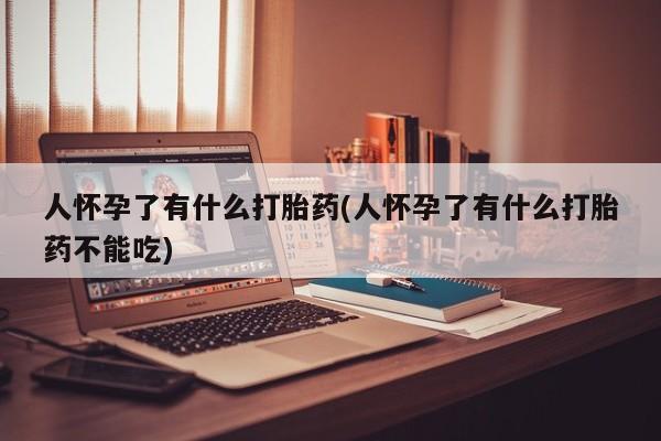 网上米非米索在线购买人怀孕了有什么打胎药(人怀孕了有什么打胎药不能吃)