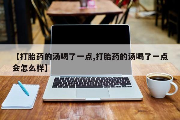网上米非米索在线购买【打胎药的汤喝了一点,打胎药的汤喝了一点会怎么样】
