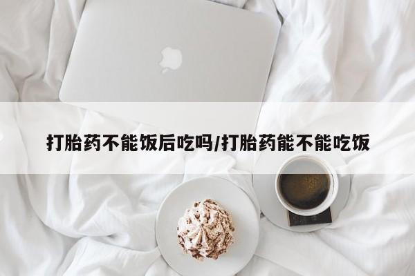 网上米非米索在线购买打胎药不能饭后吃吗/打胎药能不能吃饭