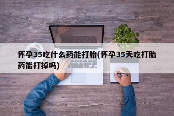 网上米非米索在线购买怀孕35吃什么药能打胎(怀孕35天吃打胎药能打掉吗)