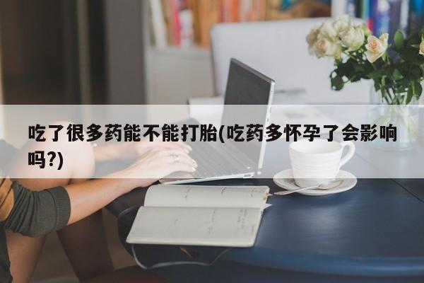 网上米非米索在线购买吃了很多药能不能打胎(吃药多怀孕了会影响吗?)