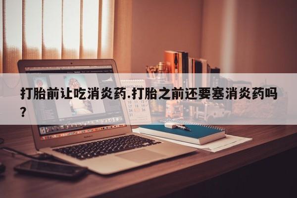 网上米非米索在线购买打胎前让吃消炎药.打胎之前还要塞消炎药吗？