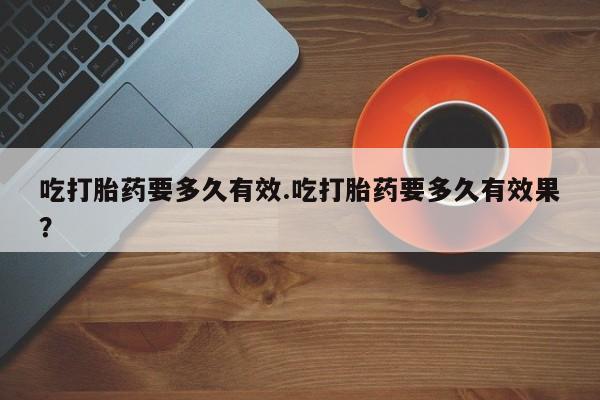 网上米非米索在线购买吃打胎药要多久有效.吃打胎药要多久有效果？